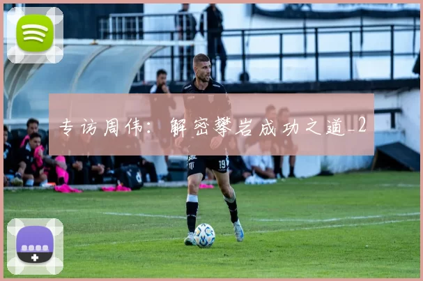 专访周伟：解密攀岩成功之道_2