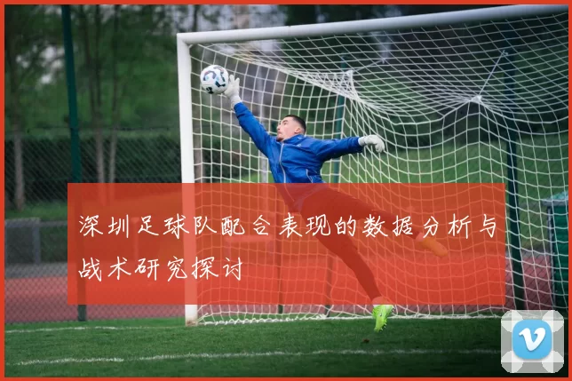 深圳足球队配合表现的数据分析与战术研究探讨
