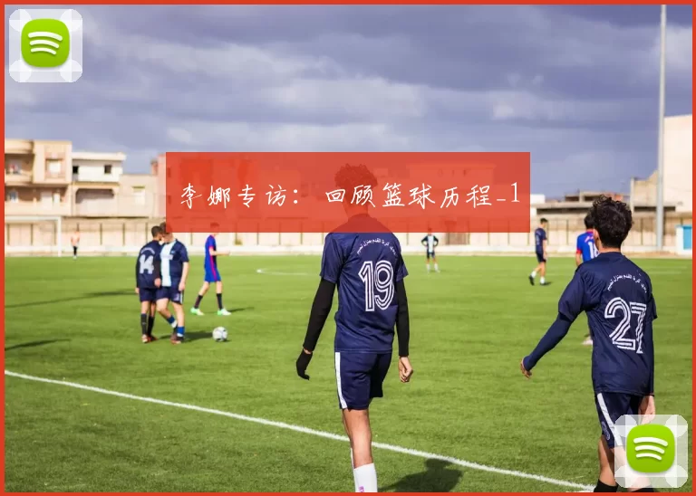 李娜专访：回顾篮球历程_1