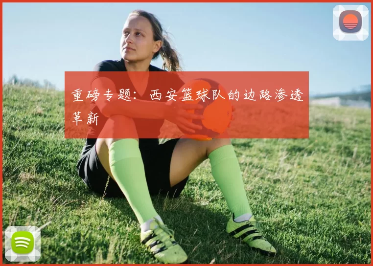 重磅专题：西安篮球队的边路渗透革新