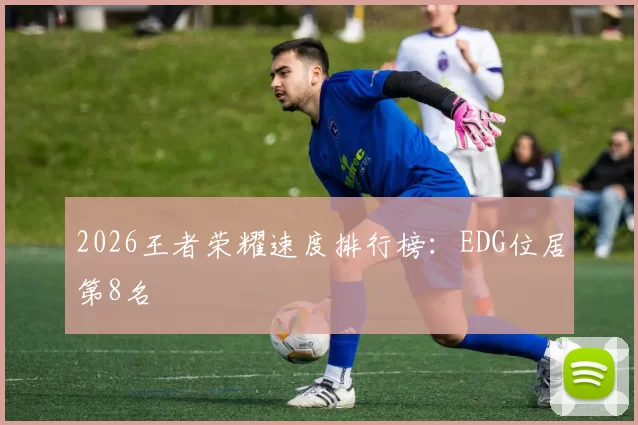 2026王者荣耀速度排行榜：EDG位居第8名