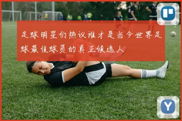 足球明星们热议谁才是当今世界足球最佳球员的真正候选人
