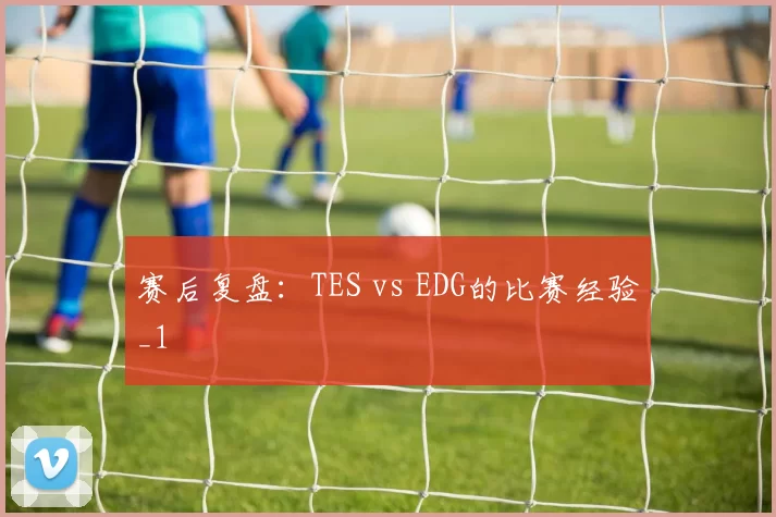 赛后复盘：TES vs EDG的比赛经验_1