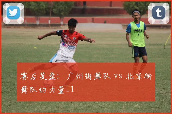 赛后复盘：广州街舞队 vs 北京街舞队的力量_1