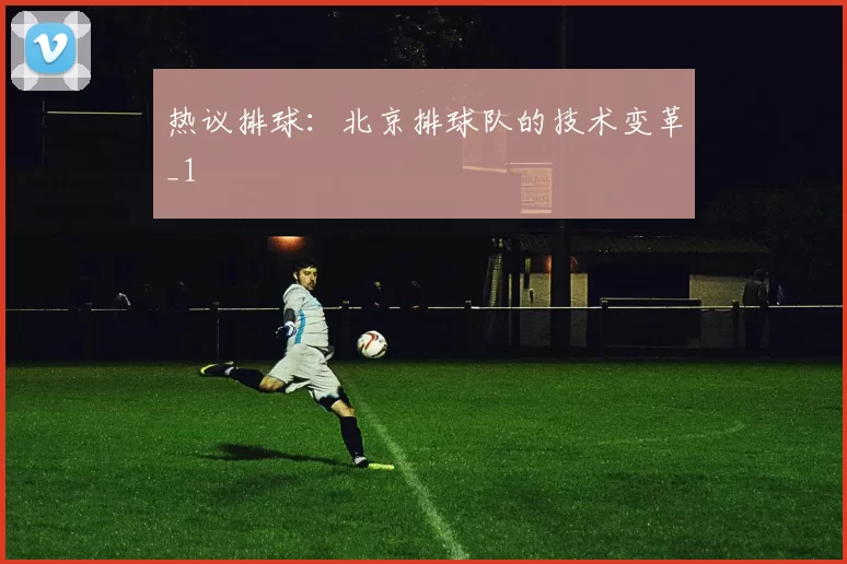 热议排球：北京排球队的技术变革_1