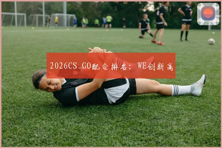 2026CS_GO配合排名：WE创新高