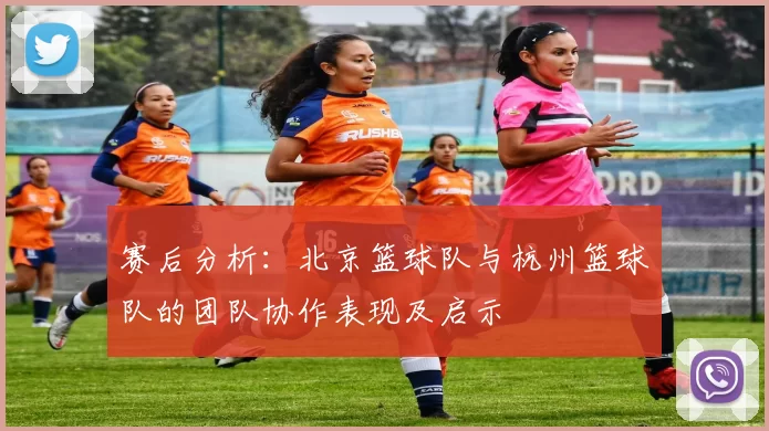 赛后分析：北京篮球队与杭州篮球队的团队协作表现及启示