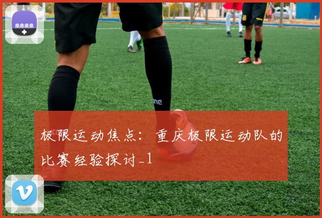 极限运动焦点：重庆极限运动队的比赛经验探讨_1