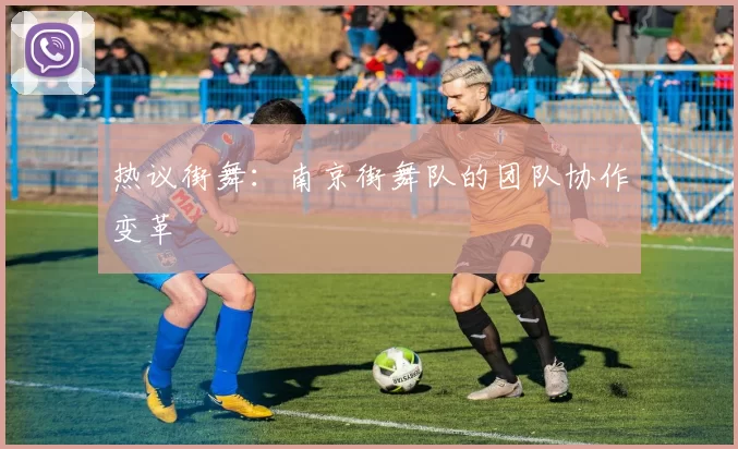 热议街舞：南京街舞队的团队协作变革