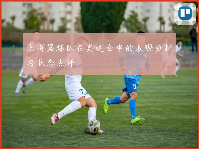上海篮球队在奥运会中的表现分析与状态点评