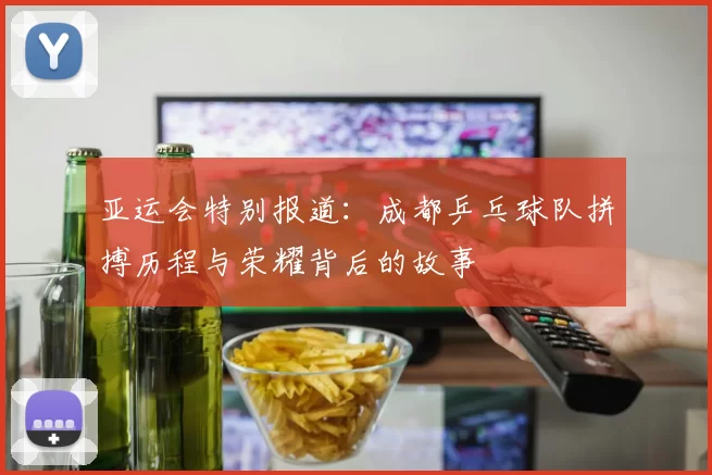 亚运会特别报道：成都乒乓球队拼搏历程与荣耀背后的故事