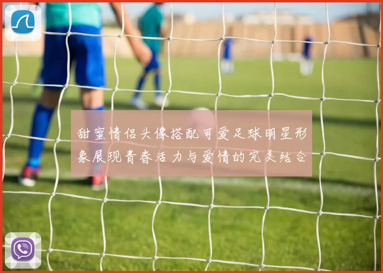 甜蜜情侣头像搭配可爱足球明星形象展现青春活力与爱情的完美结合