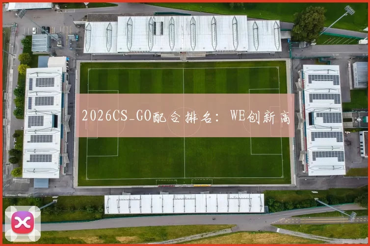 2026CS_GO配合排名：WE创新高